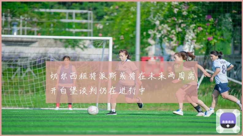 切尔西租将派斯或将在未来两周离开白堡谈判仍在进行中