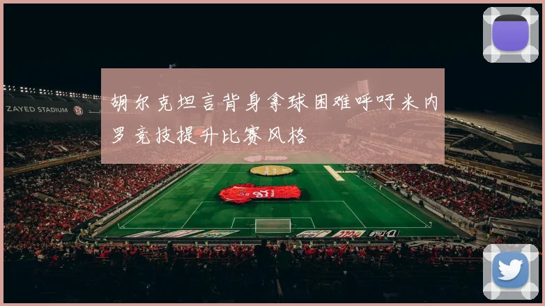 胡尔克坦言背身拿球困难呼吁米内罗竞技提升比赛风格