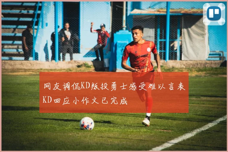 网友调侃KD叛投勇士感受难以言表KD回应小作文已完成