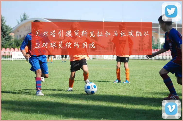 贝尔塔引援莫斯克拉和马杜埃凯以应对球员续约困境