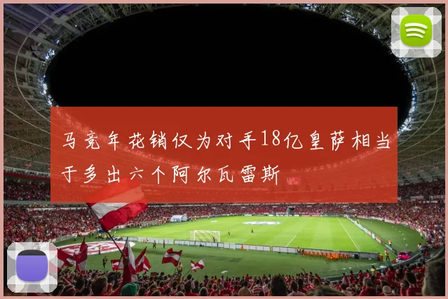 马竞年花销仅为对手18亿皇萨相当于多出六个阿尔瓦雷斯