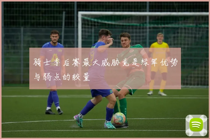 骑士季后赛最大威胁竟是绿军优势与弱点的较量