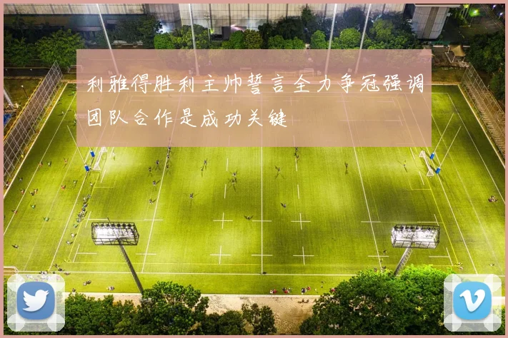 利雅得胜利主帅誓言全力争冠强调团队合作是成功关键