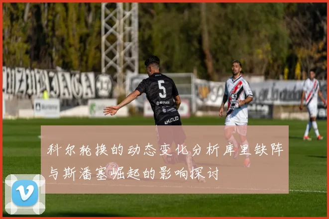 科尔轮换的动态变化分析库里缺阵与斯潘塞崛起的影响探讨