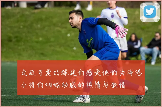 走近可爱的球迷们感受他们为海港小将们呐喊助威的热情与激情