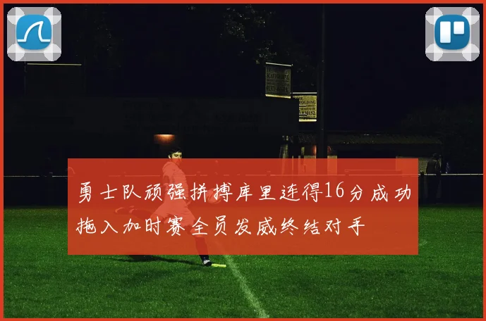 勇士队顽强拼搏库里连得16分成功拖入加时赛全员发威终结对手