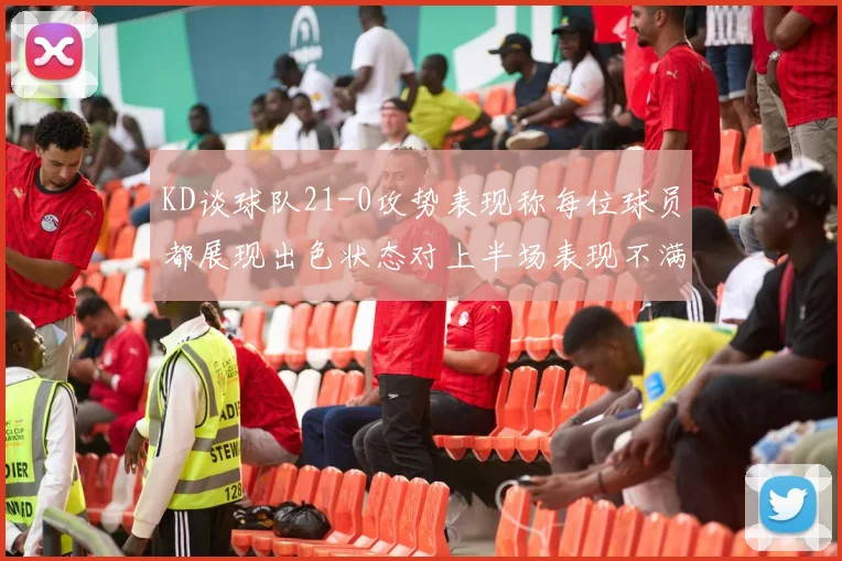 KD谈球队21-0攻势表现称每位球员都展现出色状态对上半场表现不满