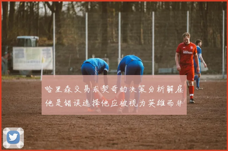 哈里森交易东契奇的决策分析解雇他是错误选择他应被视为英雄而非罪人