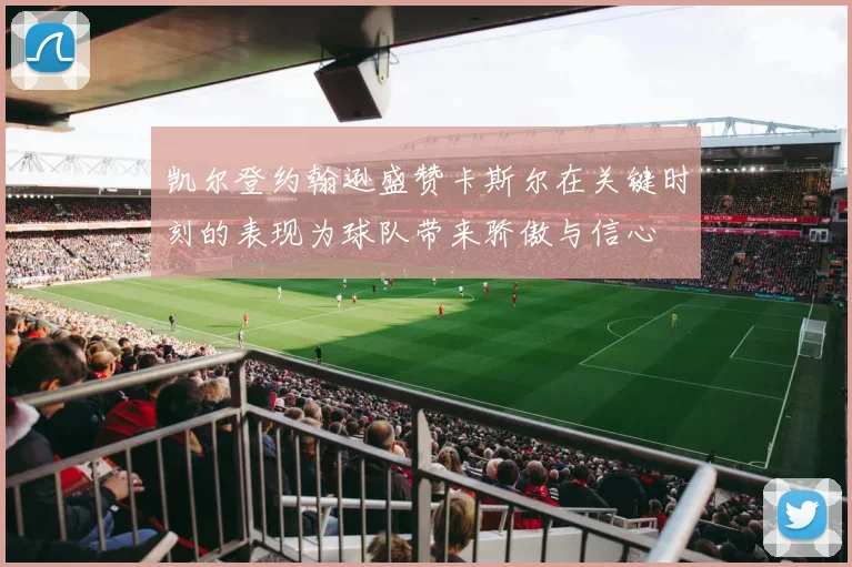 凯尔登约翰逊盛赞卡斯尔在关键时刻的表现为球队带来骄傲与信心