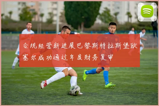 合规经营新进展巴黎斯特拉斯堡欧塞尔成功通过年度财务复审