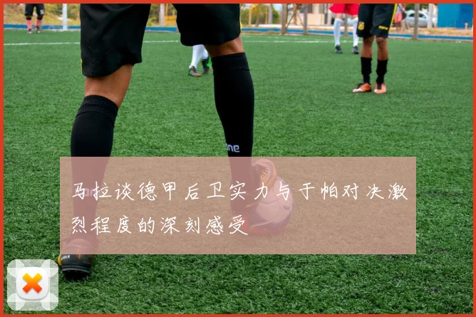 马拉谈德甲后卫实力与于帕对决激烈程度的深刻感受