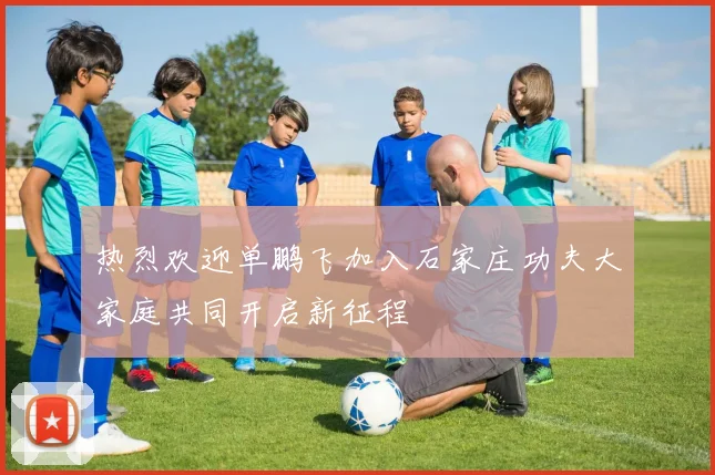 热烈欢迎单鹏飞加入石家庄功夫大家庭共同开启新征程