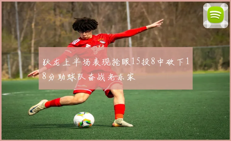 狄龙上半场表现抢眼15投8中砍下18分助球队奋战老东家