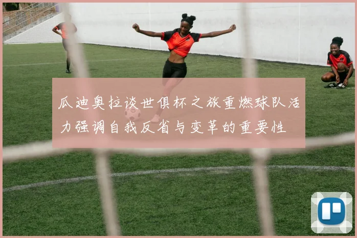 瓜迪奥拉谈世俱杯之旅重燃球队活力强调自我反省与变革的重要性