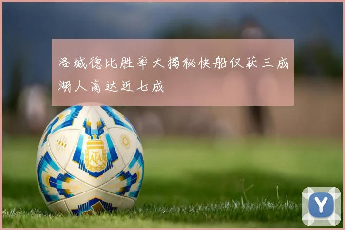 洛城德比胜率大揭秘快船仅获三成湖人高达近七成