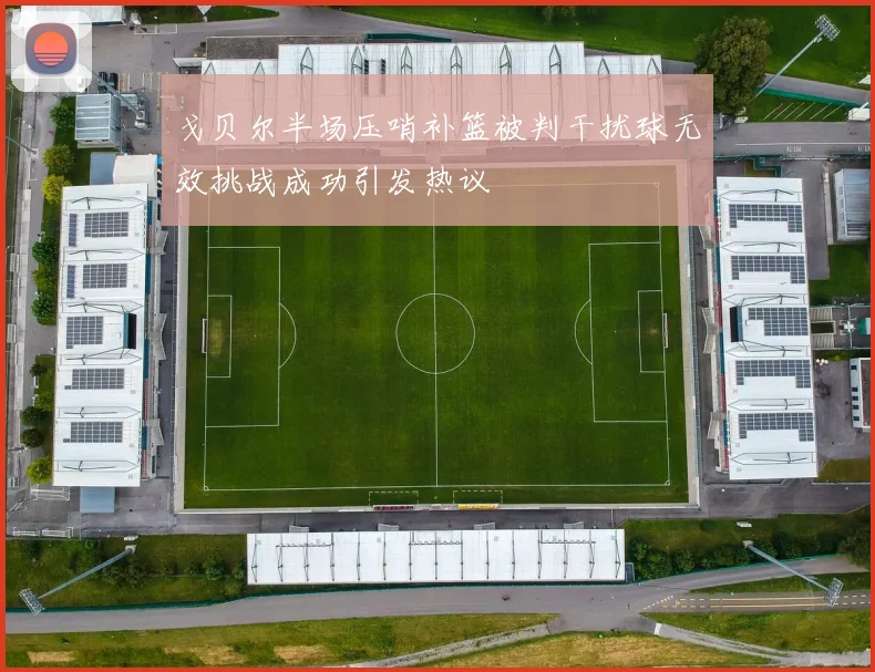 戈贝尔半场压哨补篮被判干扰球无效挑战成功引发热议