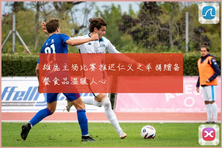雄鹿主场比赛推迟仁义之举捐赠备餐食品温暖人心