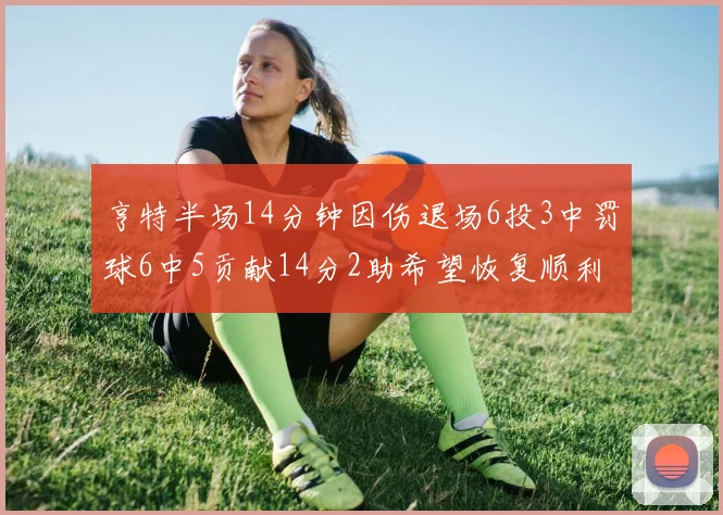 亨特半场14分钟因伤退场6投3中罚球6中5贡献14分2助希望恢复顺利