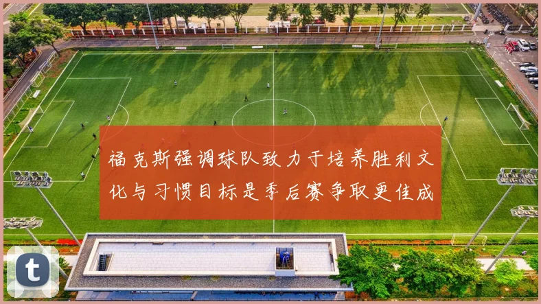 福克斯强调球队致力于培养胜利文化与习惯目标是季后赛争取更佳成绩