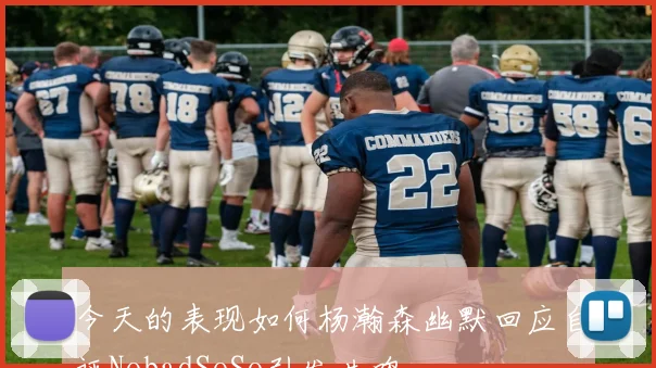 今天的表现如何杨瀚森幽默回应自评NobadSoSo引发共鸣