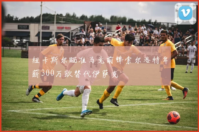 纽卡斯尔瞄准马竞前锋索尔洛特年薪300万欧替代伊萨克